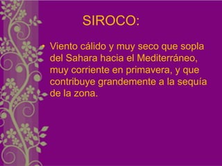 SIROCO:
• Viento cálido y muy seco que sopla
  del Sahara hacia el Mediterráneo,
  muy corriente en primavera, y que
  contribuye grandemente a la sequía
  de la zona.
 
