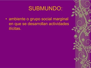 SUBMUNDO:
• ambiente o grupo social marginal
  en que se desarrollan actividades
  ilícitas.
 