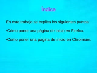 Índice
En este trabajo se explica los siguientes puntos:
·Cómo poner una página de inicio en Firefox.
·Cómo poner una página de inicio en Chromium.
 