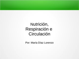 Nutrición,
Respiración e
Circulación
Por: María Díaz Lorenzo
 