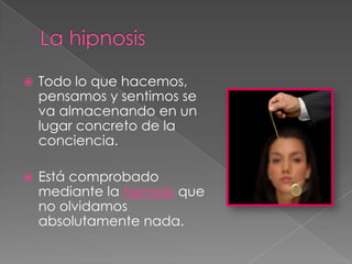 La hipnosisTodo lo que hacemos, pensamos y sentimos se va almacenando en un lugar concreto de la conciencia. Está comprobado mediante la hipnosis que no olvidamos absolutamente nada.
