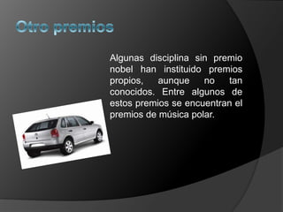 Algunas disciplina sin premio
nobel han instituido premios
propios,   aunque    no   tan
conocidos. Entre algunos de
estos premios se encuentran el
premios de música polar.
 