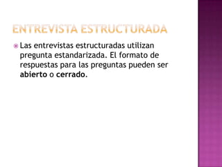  Lasentrevistas estructuradas utilizan
 pregunta estandarizada. El formato de
 respuestas para las preguntas pueden ser
 abierto o cerrado.
 