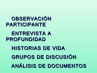 OBSERVACIÓN
PARTICIPANTE
 ENTREVISTA A
PROFUNDIDAD
 HISTORIAS DE VIDA
 GRUPOS DE DISCUSIÓN
 ANÁLISIS DE DOCUMENTOS
 