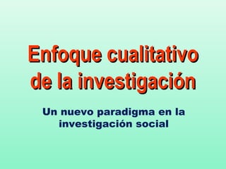 Enfoque cualitativo
de la investigación
 Un nuevo paradigma en la
   investigación social
 