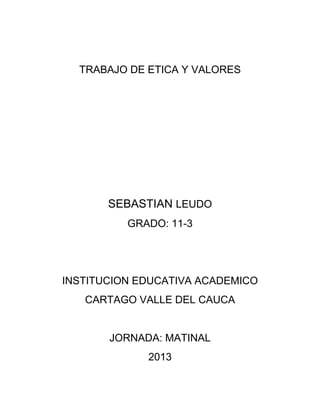 TRABAJO DE ETICA Y VALORES




       SEBASTIAN LEUDO
          GRADO: 11-3




INSTITUCION EDUCATIVA ACADEMICO
   CARTAGO VALLE DEL CAUCA


       JORNADA: MATINAL
             2013
 