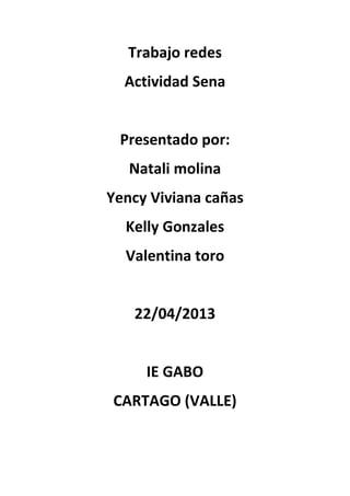 Trabajo redes
Actividad Sena
Presentado por:
Natali molina
Yency Viviana cañas
Kelly Gonzales
Valentina toro
22/04/2013
IE GABO
CARTAGO (VALLE)
 
