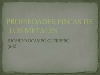 PROPIEDADES FISCAS DE LOS METALES  RICARDO OCAMPO GUERRERO 31-M 