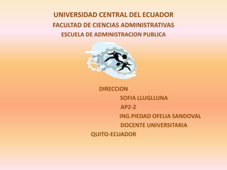 UNIVERSIDAD CENTRAL DEL ECUADOR  FACULTAD DE CIENCIAS ADMINISTRATIVAS ESCUELA DE ADMINISTRACION PUBLICA DIRECCION                                             SOFIA LLUGLLUNA                       AP2-2                                                                   ING.PIEDAD OFELIA SANDOVAL                                                          DOCENTE UNIVERSITARIA QUITO-ECUADOR 