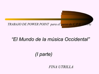 TRABAJO DE POWER POINT para el curso de C.P.R. (2016)
“El Mundo de la música Occidental”
(I parte)
FINA UTRILLA
 