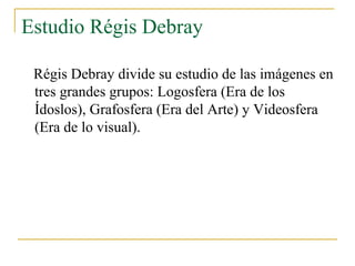 Estudio Régis Debray

 Régis Debray divide su estudio de las imágenes en
 tres grandes grupos: Logosfera (Era de los
 Ídos...