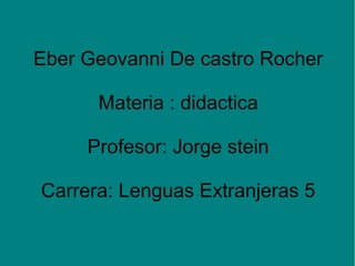Eber Geovanni De castro Rocher

      Materia : didactica

     Profesor: Jorge stein

Carrera: Lenguas Extranjeras 5
 