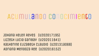 Acumulando Conocimiento
Johana Helen Reyes (U202017195)
Lizzeth Lucia Garibay (U202011841)
Katherine Elizabeth Claudio (U20131a068)
Adriana Mendoza Ree (U202016152)
 