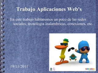 Trabajo Aplicaciones Web's
●   En este trabajo hablaremos un poco de las redes
     sociales, tecnologia inalambricas, conexiones, etc.




    19/11/2011
 