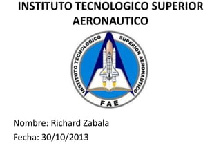 INSTITUTO TECNOLOGICO SUPERIOR
AERONAUTICO

Nombre: Richard Zabala
Fecha: 30/10/2013

 