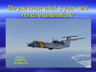 Do you know what is your next
     holiday destination?




   PAULA
  BENEYTO
 AFONSO 2ºA
 