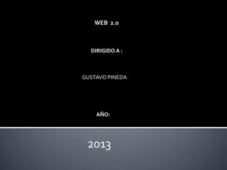 WEB 2.0
DIRIGIDO A :
GUSTAVO PINEDA
AÑO:
2013
 