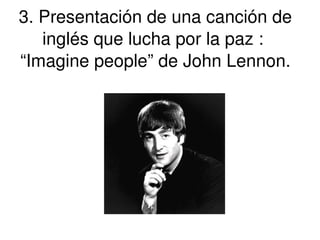 3. Presentación de una canción de inglés que lucha por la paz :  “Imagine people” de John Lennon. 