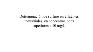 Determinación de sulfuro en efluentes
industriales, en concentraciones
superiores a 10 mg/L
 