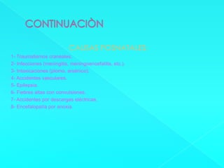 CONTINUACIÒNCAUSAS POSNATALES:1- Traumatismos craneales.2- Infecciones (meningitis, meningoencefalitis, etc.).3- Intoxicaciones (plomo, arsénico).4- Accidentes vasculares.5- Epilepsia.6- Fiebres altas con convulsiones.7- Accidentes por descargas eléctricas.8- Encefalopatía por anoxia.