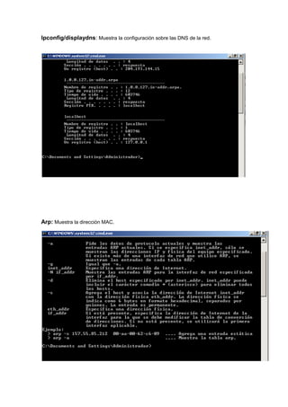 Ipconfig/displaydns: Muestra la configuración sobre las DNS de la red.




Arp: Muestra la dirección MAC.
 