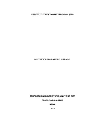 PROYECTO EDUCATIVO INSTITUCIONAL (PEI)
INSTITUCION EDUCATIVA EL PARAISO.
CORPORACION UNIVERSITARIA MINUTO DE DIOS
GERENCIA EDUCATIVA
NEIVA
2015
 