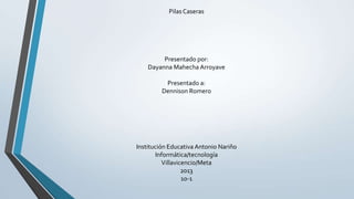 PilasCaseras
Presentado por:
Dayanna Mahecha Arroyave
Presentado a:
Dennison Romero
Institución Educativa Antonio Nariño
Informática/tecnología
Villavicencio/Meta
2013
10-1
 