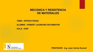 TEMA : ESTRUCTURAS
MECÁNICA Y RESISTENCIA
DE MATERIALES
ALUMNO : ROBERT LAUREANO SOTOMAYOR
PROFESOR : Ing. Juan Carlos Durand
AULA : A404
 