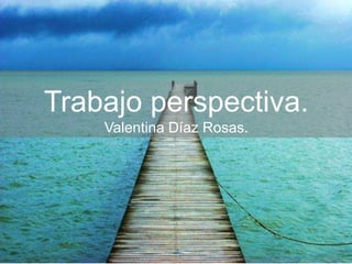 Trabajo perspectiva.
Valentina Díaz Rosas.
 
