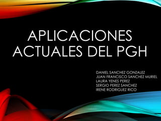 APLICACIONES
ACTUALES DEL PGH
DANIEL SANCHEZ GONZALEZ
JUAN FRANCISCO SANCHEZ MURIEL
LAURA YENES PEREZ
SERGIO PEREZ SANCHEZ
IRENE RODRIGUEZ RICO
 