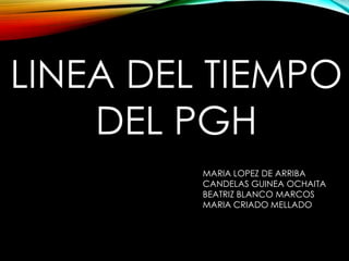 LINEA DEL TIEMPO
DEL PGH
MARIA LOPEZ DE ARRIBA
CANDELAS GUINEA OCHAITA
BEATRIZ BLANCO MARCOS
MARIA CRIADO MELLADO
 