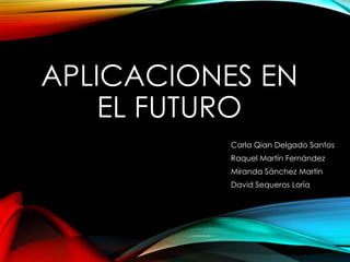 APLICACIONES EN
EL FUTURO
Carla Qian Delgado Santos
Raquel Martín Fernández
Miranda Sánchez Martín
David Sequeros Loría
 
