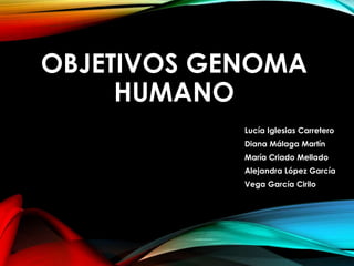 OBJETIVOS GENOMA
HUMANO
Lucía Iglesias Carretero
Diana Málaga Martín
María Criado Mellado
Alejandra López García
Vega García Cirilo
 
