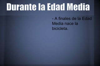 - A finales de la Edad
Media nace la
bicicleta.
 