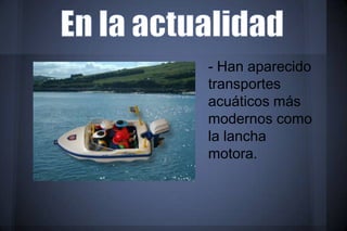 - Han aparecido
transportes
acuáticos más
modernos como
la lancha
motora.
 