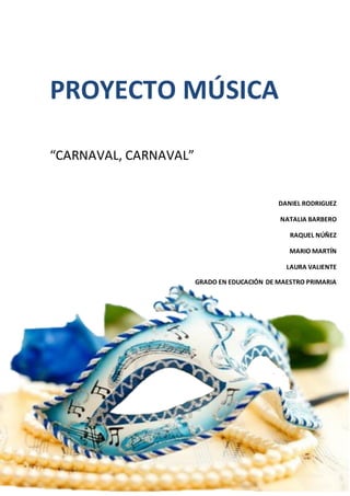 PROYECTO MÚSICA
“CARNAVAL, CARNAVAL”
DANIEL RODRIGUEZ
NATALIA BARBERO
RAQUEL NÚÑEZ
MARIO MARTÍN
LAURA VALIENTE
GRADO EN EDUCACIÓN DE MAESTRO PRIMARIA
 