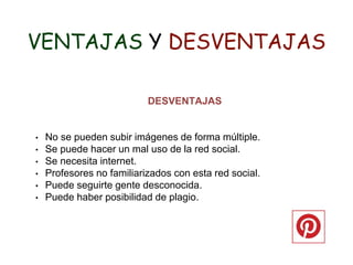 VENTAJAS Y DESVENTAJAS
DESVENTAJAS
• No se pueden subir imágenes de forma múltiple.
• Se puede hacer un mal uso de la red social.
• Se necesita internet.
• Profesores no familiarizados con esta red social.
• Puede seguirte gente desconocida.
• Puede haber posibilidad de plagio.
 