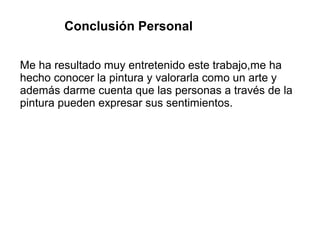Conclusión Personal
Me ha resultado muy entretenido este trabajo,me ha
hecho conocer la pintura y valorarla como un arte y
además darme cuenta que las personas a través de la
pintura pueden expresar sus sentimientos.
 