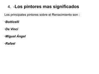 4. -Los pintores mas significados
Los principales pintores sobre el Renacimiento son :
·Botticelli
·Da Vinci
·Miguel Ángel
·Rafael
 