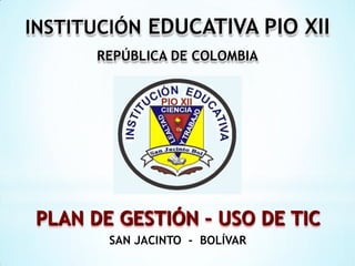INSTITUCIÓN EDUCATIVA PIO XII
       REPÚBLICA DE COLOMBIA




 PLAN DE GESTIÓN – USO DE TIC
        SAN JACINTO - BOLÍVAR
 