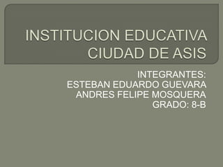 INSTITUCION EDUCATIVA CIUDAD DE ASIS  INTEGRANTES:  ESTEBAN EDUARDO GUEVARA  ANDRES FELIPE MOSQUERA GRADO: 8-B 