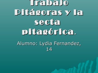Trabajo
Pit ágoras y la
     sect a
 pit agórica .
Alumno: Lydia Fernandez,
          14
 