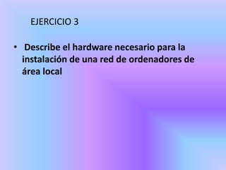 EJERCICIO 3

• Describe el hardware necesario para la
  instalación de una red de ordenadores de
  área local
 