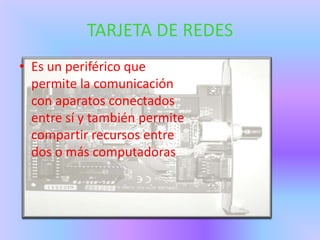 TARJETA DE REDES
• Es un periférico que
  permite la comunicación
  con aparatos conectados
  entre sí y también permite
  compartir recursos entre
  dos o más computadoras
 