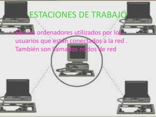 ESTACIONES DE TRABAJO
• Son los ordenadores utilizados por los
  usuarios que están conectados a la red .
  También son llamados nodos de red
 