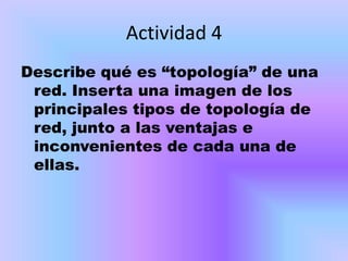 Actividad 4
Describe qué es “topología” de una
 red. Inserta una imagen de los
 principales tipos de topología de
 red, junto a las ventajas e
 inconvenientes de cada una de
 ellas.
 