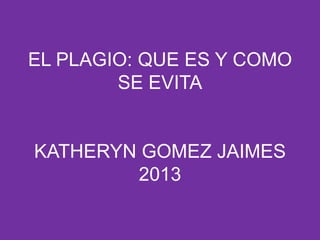 EL PLAGIO: QUE ES Y COMO
SE EVITA
KATHERYN GOMEZ JAIMES
2013
 