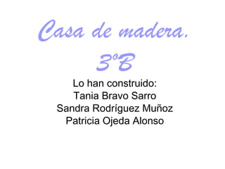 Casa de madera. 3ºB Lo han construido: Tania Bravo Sarro Sandra Rodríguez Muñoz Patricia Ojeda Alonso 