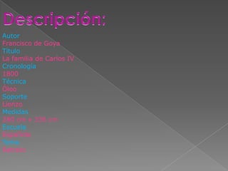 Autor
Francisco de Goya
Título
La familia de Carlos IV
Cronología
1800
Técnica
Óleo
Soporte
Lienzo
Medidas
280 cm x 336 cm
Escuela
Española
Tema
Retrato
 