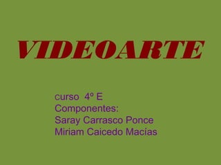 VIDEOARTE
Curso 4º E
Componentes:
Saray Carrasco Ponce
Miriam Caicedo Macías
 